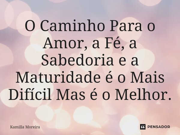 ⁠O Caminho Para o Amor, a Fé, a Sabedoria e a Maturidade é o Mais Difícil Mas é o Melhor.... Frase de Kamilla Moreira.