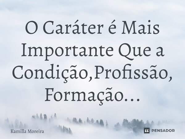 ⁠O Caráter é Mais Importante Que a Condição,Profissão, Formação...... Frase de Kamilla Moreira.