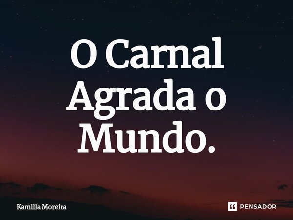 ⁠O Carnal Agrada o Mundo.... Frase de Kamilla Moreira.