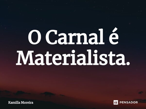 ⁠O Carnal é Materialista.... Frase de Kamilla Moreira.