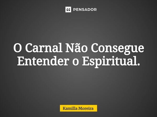 O Carnal Não Consegue Entender o Espiritual.... Frase de Kamilla Moreira.