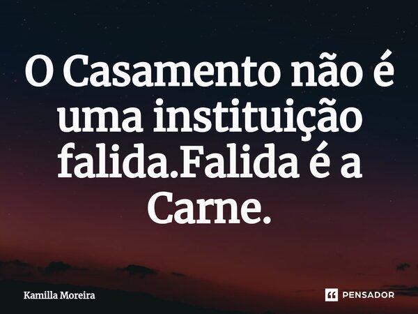 ⁠O Casamento não é uma instituição falida.Falida é a Carne.... Frase de Kamilla Moreira.