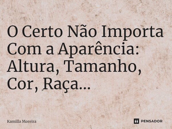⁠O Certo Não Importa Com a Aparência: Altura, Tamanho, Cor, Raça...... Frase de Kamilla Moreira.