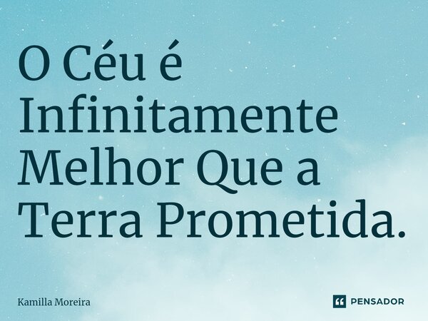 ⁠O Céu é Infinitamente Melhor Que a Terra Prometida.... Frase de Kamilla Moreira.