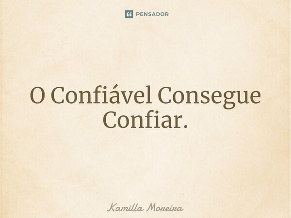 O Confiável Consegue Confiar.... Frase de Kamilla Moreira.