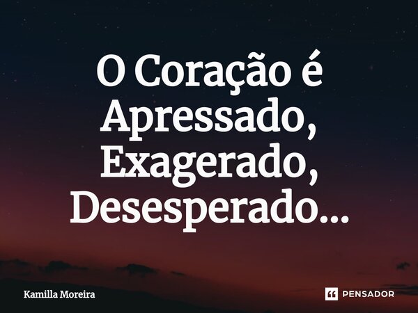 ⁠O Coração é Apressado, Exagerado, Desesperado...... Frase de Kamilla Moreira.