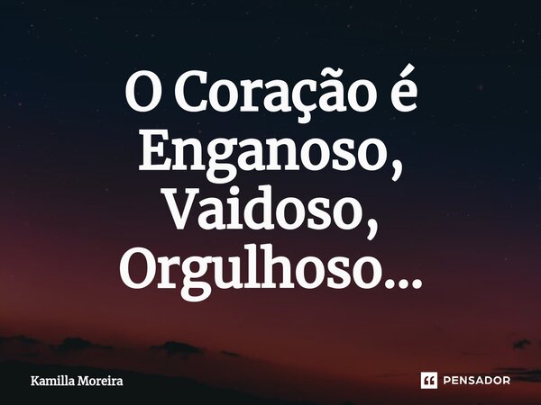 ⁠O Coração é Enganoso, Vaidoso, Orgulhoso...... Frase de Kamilla Moreira.