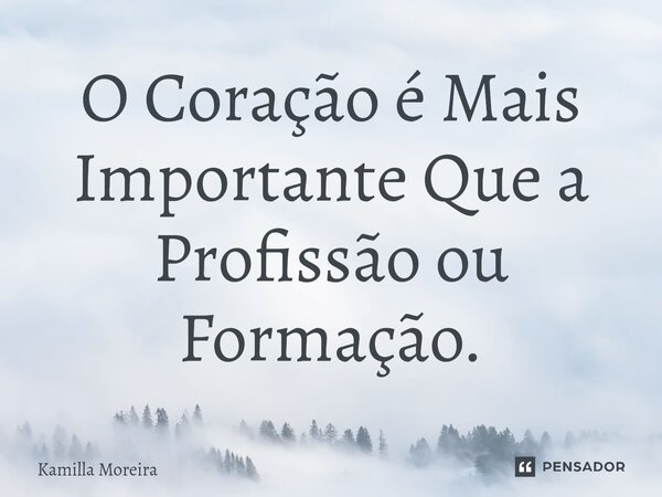 ⁠O Coração é Mais Importante Que a Profissão ou Formação.... Frase de Kamilla Moreira.