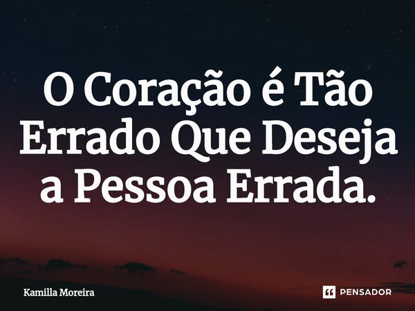 ⁠O Coração é Tão Errado Que Deseja a Pessoa Errada.... Frase de Kamilla Moreira.