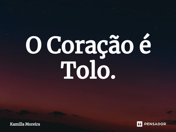 ⁠O Coração é Tolo.... Frase de Kamilla Moreira.