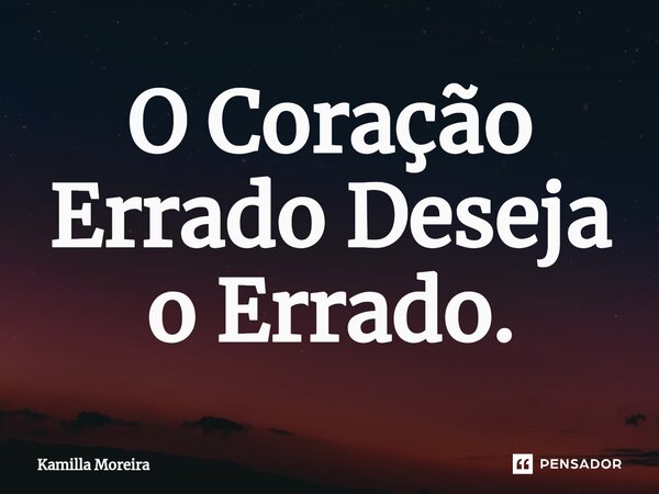 ⁠O Coração Errado Deseja o Errado.... Frase de Kamilla Moreira.