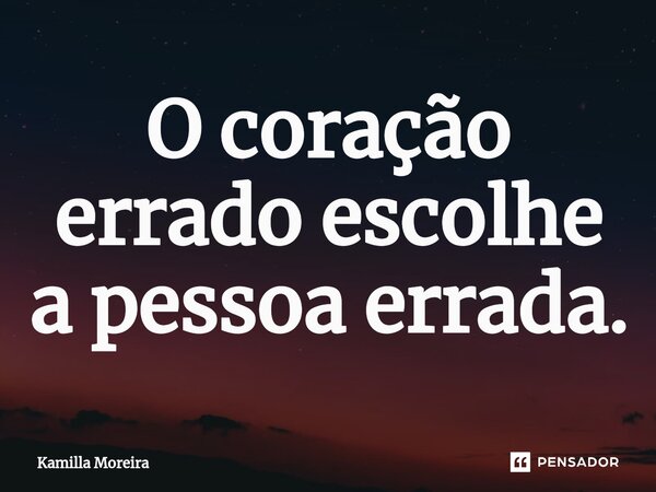 ⁠O coração errado escolhe a pessoa errada.... Frase de Kamilla Moreira.