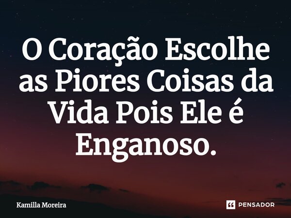 ⁠O Coração Escolhe as Piores Coisas da Vida Pois Ele é Enganoso.... Frase de Kamilla Moreira.