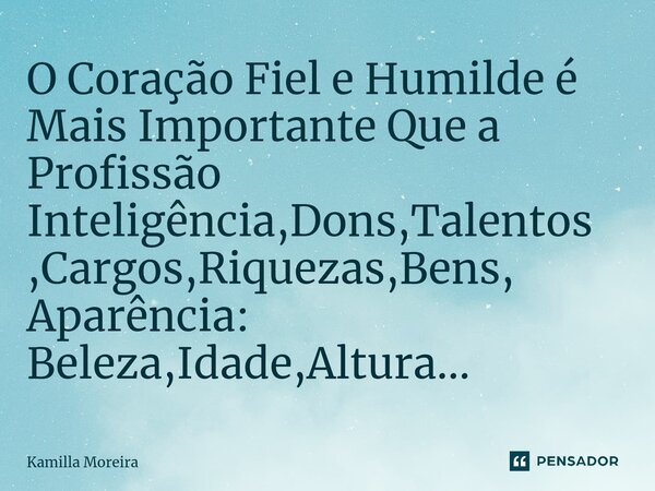⁠O Coração Fiel e Humilde é Mais Importante Que a Profissão Inteligência,Dons,Talentos,Cargos,Riquezas,Bens, Aparência: Beleza,Idade,Altura...... Frase de Kamilla Moreira.