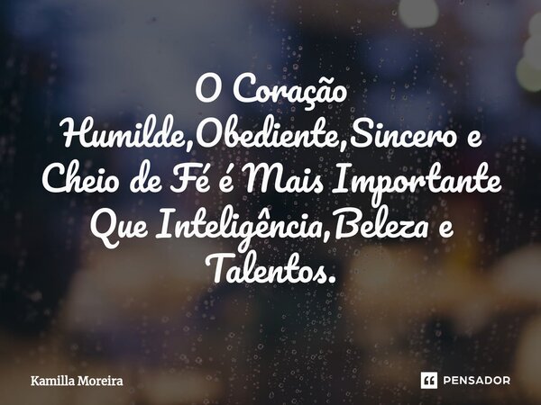 O Coração Humilde,Obediente,Sincero e Cheio de Fé é Mais Importante Que Inteligência,Beleza e Talentos.... Frase de Kamilla Moreira.