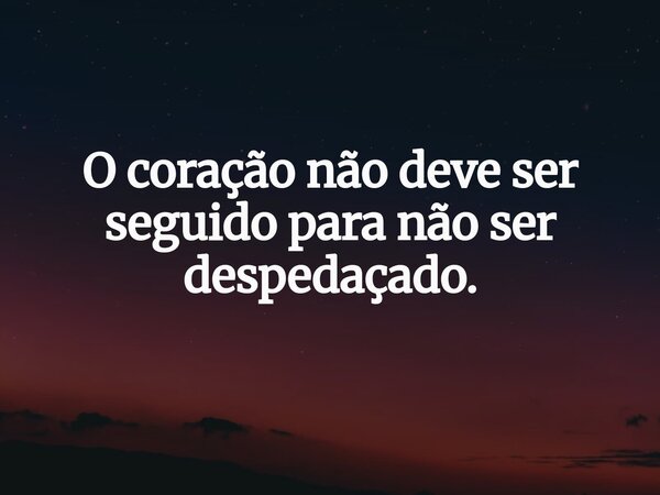 O coração não deve ser seguido para não ser despedaçado.... Frase de Kamilla Moreira.