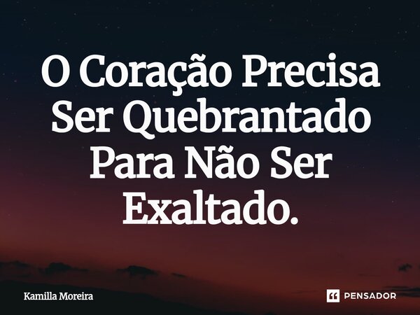 ⁠O Coração Precisa Ser Quebrantado Para Não Ser Exaltado.... Frase de Kamilla Moreira.