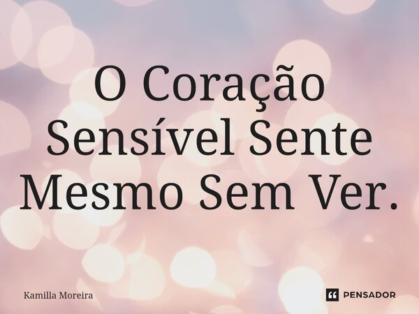 ⁠O Coração Sensível Sente Mesmo Sem Ver.... Frase de Kamilla Moreira.