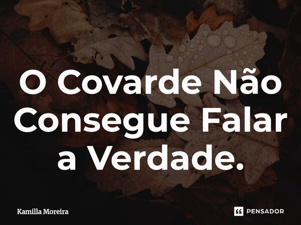 ⁠O Covarde Não Consegue Falar a Verdade.... Frase de Kamilla Moreira.