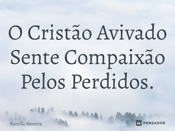 O Cristão Avivado Sente Compaixão Pelos Perdidos.... Frase de Kamilla Moreira.