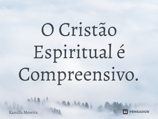 ⁠O Cristão Espiritual é Compreensivo.... Frase de Kamilla Moreira.