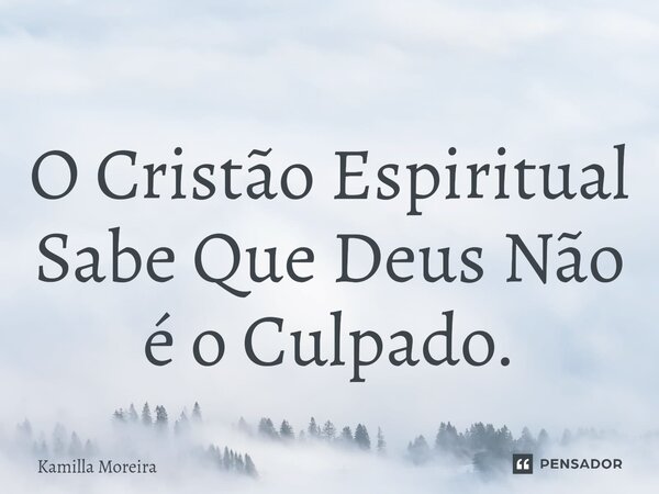⁠O Cristão Espiritual Sabe Que Deus Não é o Culpado.... Frase de Kamilla Moreira.