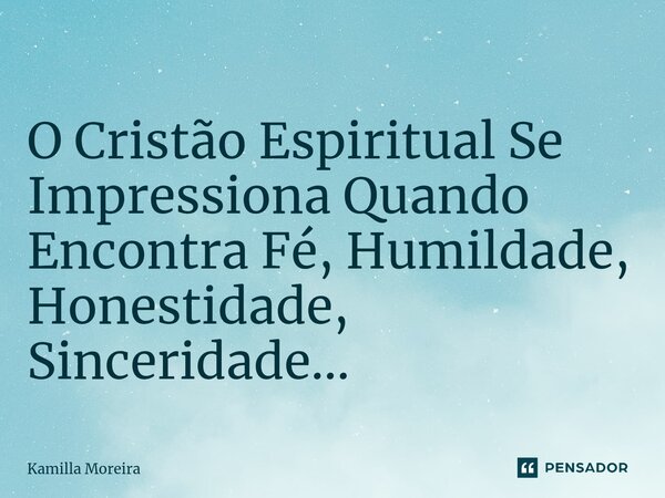 ⁠O Cristão Espiritual Se Impressiona Quando Encontra Fé, Humildade, Honestidade, Sinceridade...... Frase de Kamilla Moreira.