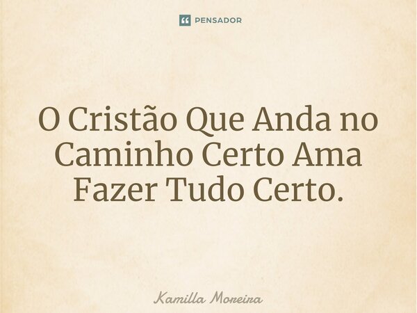 ⁠O Cristão Que Anda no Caminho Certo Ama Fazer Tudo Certo.... Frase de Kamilla Moreira.