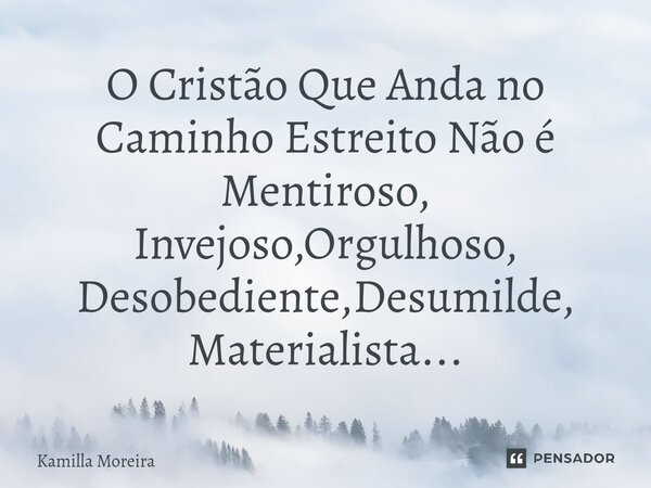 O Cristão Que Anda no Caminho Estreito Não é Mentiroso, Invejoso,Orgulhoso, Desobediente,Desumilde, Materialista...... Frase de Kamilla Moreira.