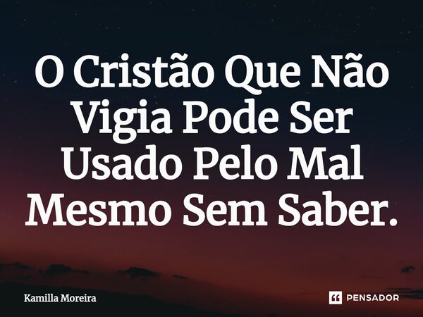 ⁠O Cristão Que Não Vigia Pode Ser Usado Pelo Mal Mesmo Sem Saber.... Frase de Kamilla Moreira.