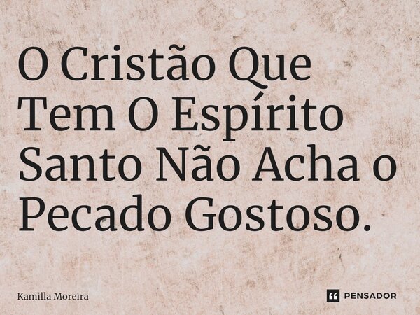 O Cristão Que Tem O Espírito Santo Não Acha o Pecado Gostoso.... Frase de Kamilla Moreira.