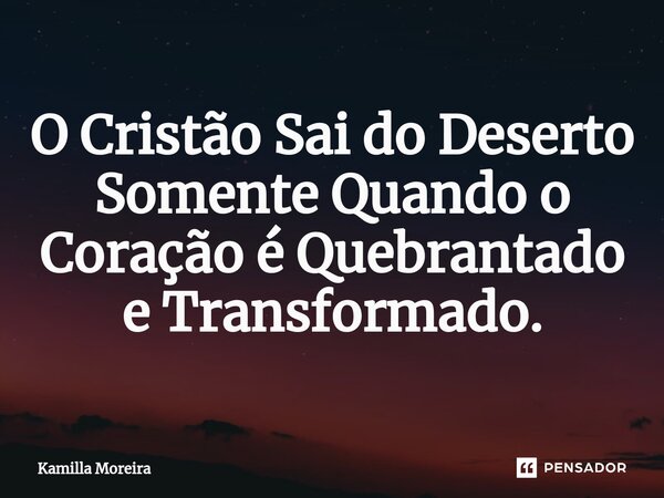⁠O Cristão Sai do Deserto Somente Quando o Coração é Quebrantado e Transformado.... Frase de Kamilla Moreira.