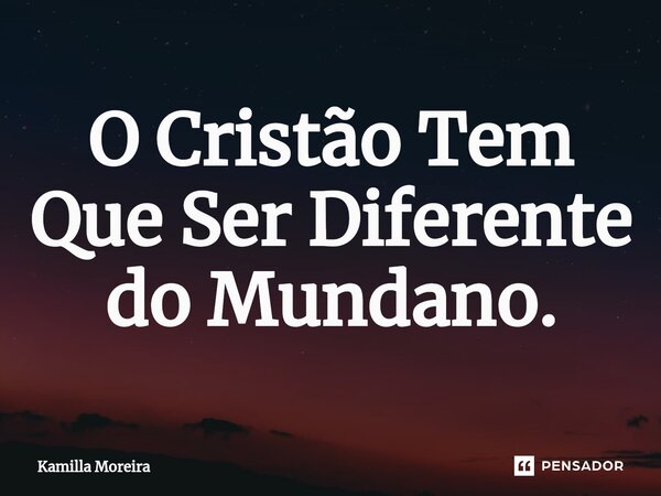 ⁠O Cristão Tem Que Ser Diferente do Mundano.... Frase de Kamilla Moreira.