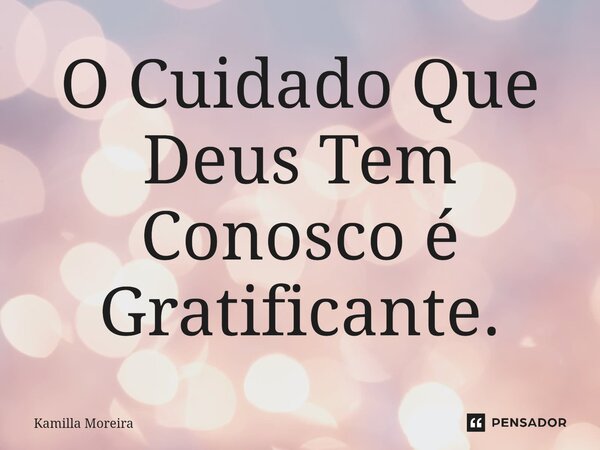 O Cuidado Que Deus Tem Conosco⁠ é Gratificante.... Frase de Kamilla Moreira.