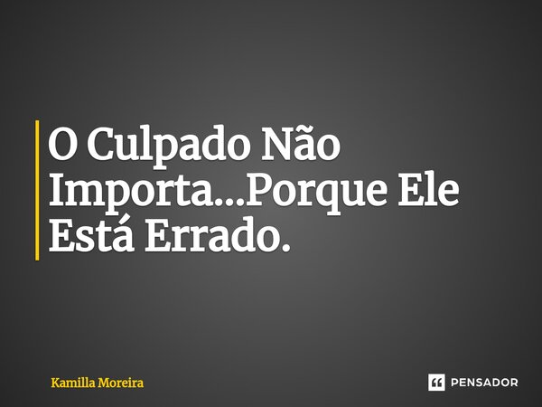 ⁠O Culpado Não Importa...Porque Ele Está Errado.... Frase de Kamilla Moreira.