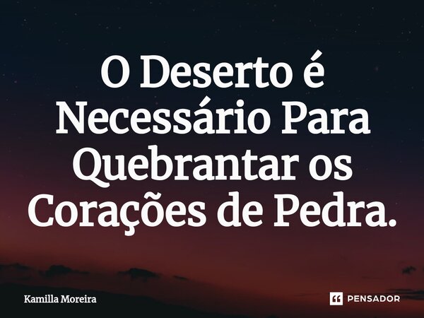 ⁠O Deserto é Necessário Para Quebrantar os Corações de Pedra.... Frase de Kamilla Moreira.