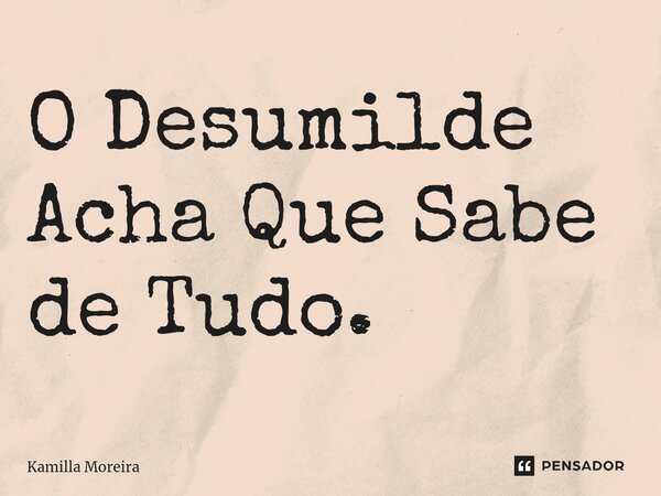 ⁠O Desumilde Acha Que Sabe de Tudo.... Frase de Kamilla Moreira.