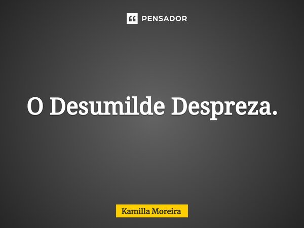 ⁠O Desumilde Despreza.... Frase de Kamilla Moreira.