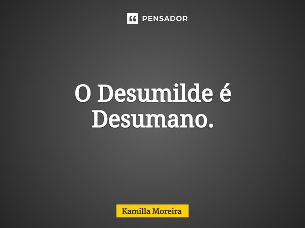 ⁠O Desumilde é Desumano.... Frase de Kamilla Moreira.