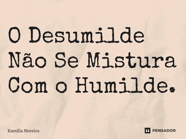 ⁠O Desumilde Não Se Mistura Com o Humilde.... Frase de Kamilla Moreira.