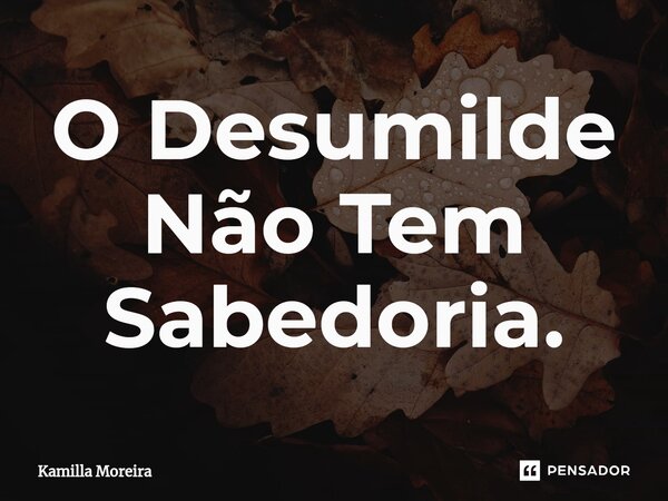 ⁠O Desumilde Não Tem Sabedoria.... Frase de Kamilla Moreira.