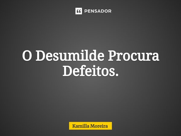 ⁠O Desumilde Procura Defeitos.... Frase de Kamilla Moreira.