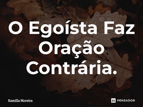 ⁠O Egoísta Faz Oração Contrária.... Frase de Kamilla Moreira.