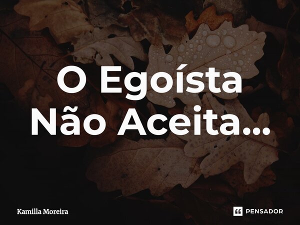 O Egoísta Não Aceita.⁠..... Frase de Kamilla Moreira.