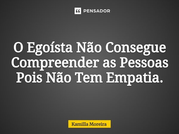 ⁠O Egoísta Não Consegue Compreender as Pessoas Pois Não Tem Empatia.... Frase de Kamilla Moreira.