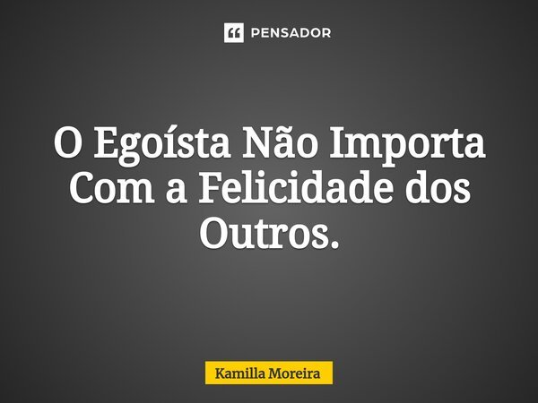 ⁠O Egoísta Não Importa Com a Felicidade dos Outros.... Frase de Kamilla Moreira.