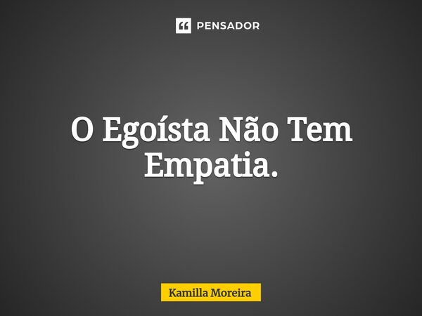 ⁠O Egoísta Não Tem Empatia.... Frase de Kamilla Moreira.