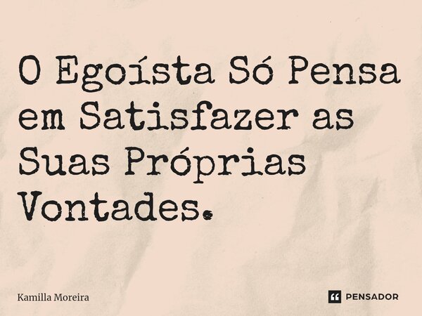 ⁠O Egoísta Só Pensa em Satisfazer as Suas Próprias Vontades.... Frase de Kamilla Moreira.