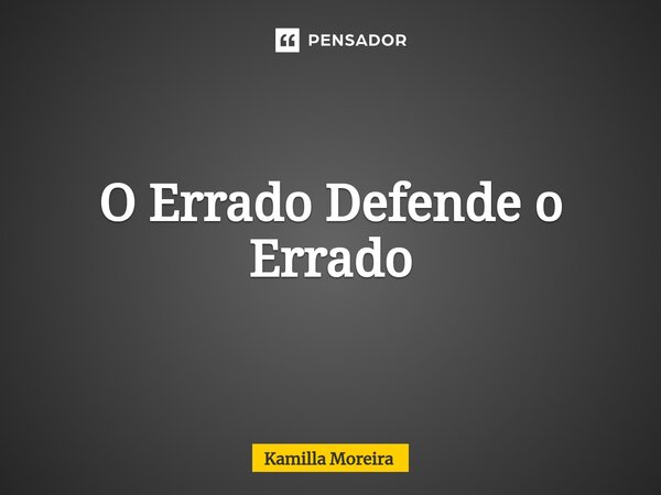 ⁠O Errado Defende o Errado... Frase de Kamilla Moreira.