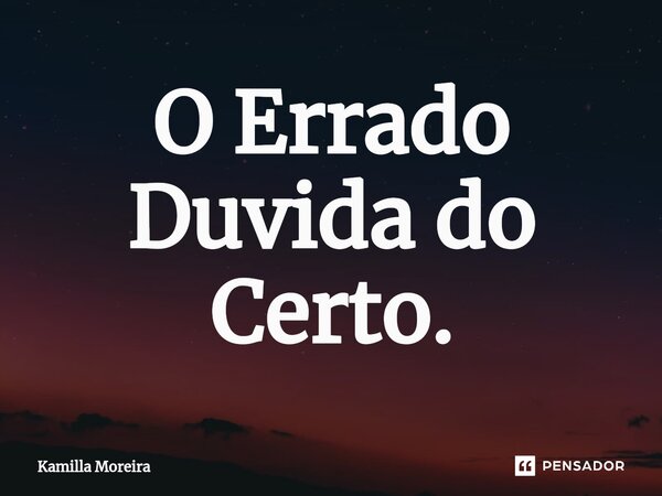 ⁠O Errado Duvida do Certo.... Frase de Kamilla Moreira.